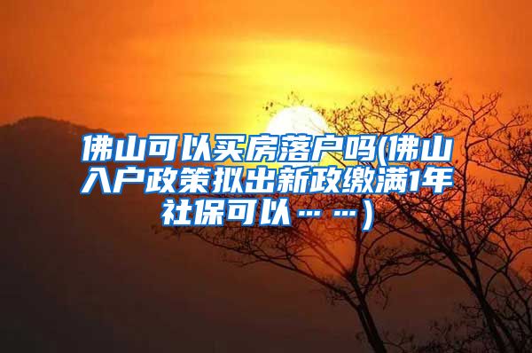 佛山可以买房落户吗(佛山入户政策拟出新政缴满1年社保可以……)
