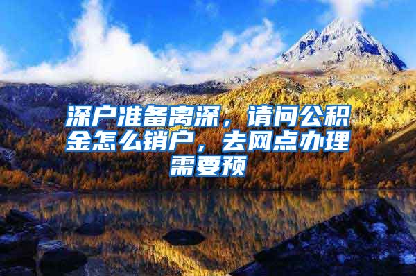 深户准备离深，请问公积金怎么销户，去网点办理需要预