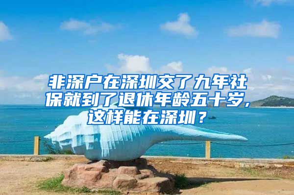 非深户在深圳交了九年社保就到了退休年龄五十岁,这样能在深圳？