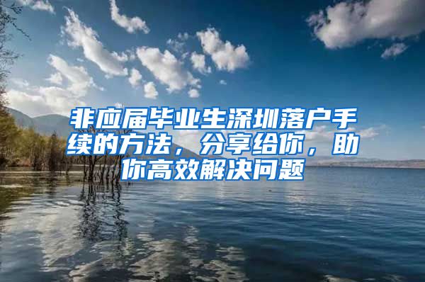 非应届毕业生深圳落户手续的方法，分享给你，助你高效解决问题