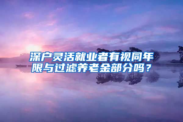 深户灵活就业者有视同年限与过滤养老金部分吗？