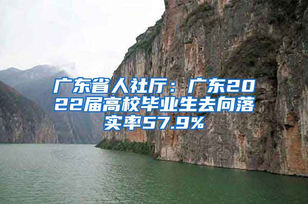 广东省人社厅：广东2022届高校毕业生去向落实率57.9%