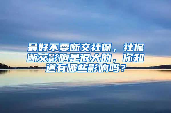 最好不要断交社保，社保断交影响是很大的，你知道有哪些影响吗？