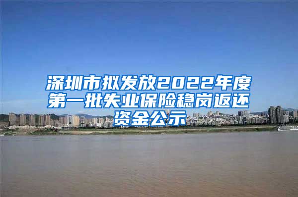 深圳市拟发放2022年度第一批失业保险稳岗返还资金公示