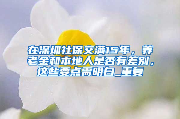 在深圳社保交满15年，养老金和本地人是否有差别，这些要点需明白_重复