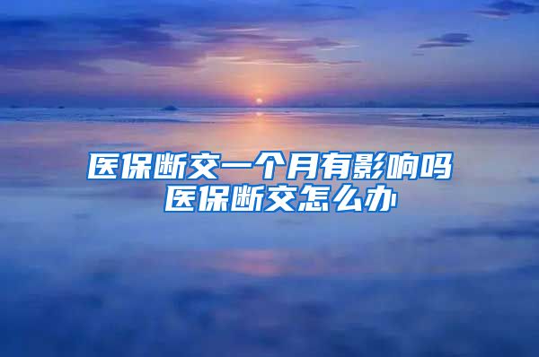 医保断交一个月有影响吗 医保断交怎么办