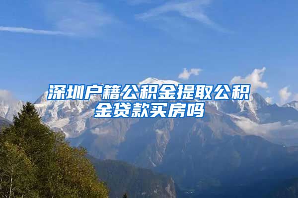 深圳户籍公积金提取公积金贷款买房吗