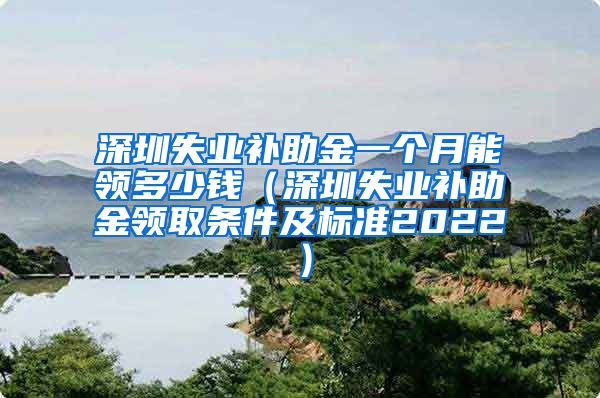 深圳失业补助金一个月能领多少钱（深圳失业补助金领取条件及标准2022）
