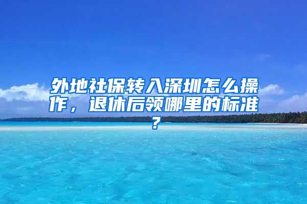 外地社保转入深圳怎么操作，退休后领哪里的标准？