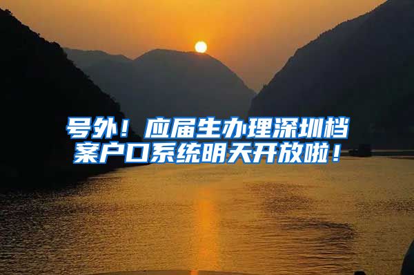 号外！应届生办理深圳档案户口系统明天开放啦！