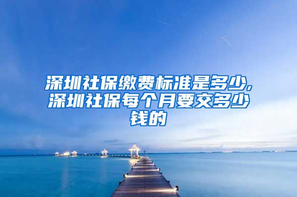 深圳社保缴费标准是多少,深圳社保每个月要交多少钱的