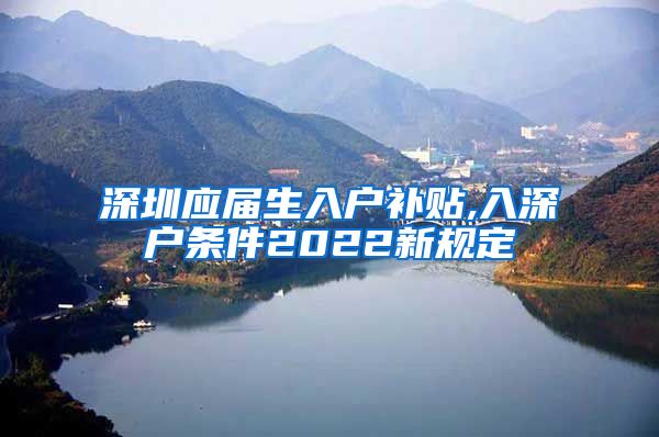 深圳应届生入户补贴,入深户条件2022新规定