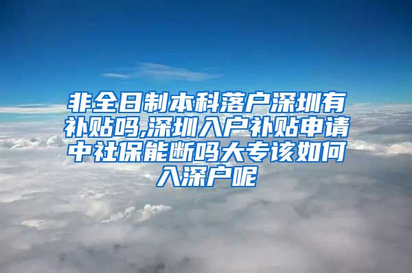 非全日制本科落户深圳有补贴吗,深圳入户补贴申请中社保能断吗大专该如何入深户呢
