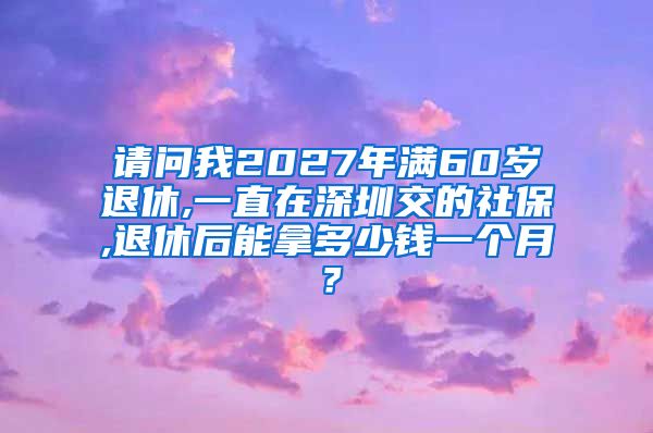 请问我2027年满60岁退休,一直在深圳交的社保,退休后能拿多少钱一个月？