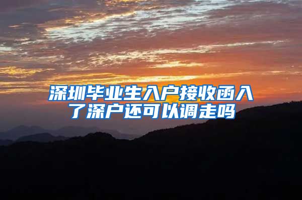 深圳毕业生入户接收函入了深户还可以调走吗