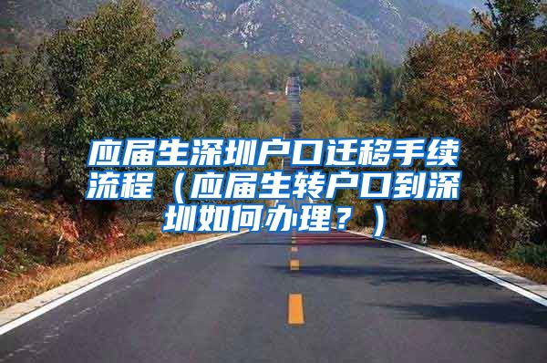 应届生深圳户口迁移手续流程（应届生转户口到深圳如何办理？）