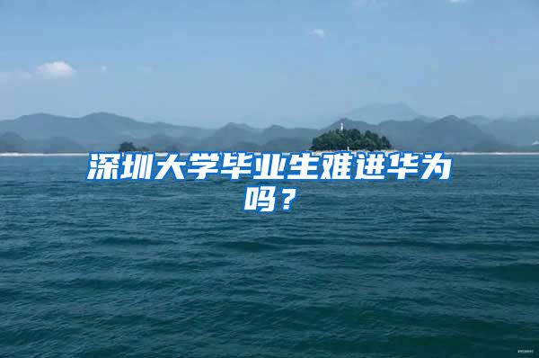 深圳大学毕业生难进华为吗？