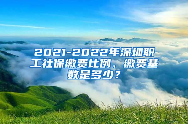 2021-2022年深圳职工社保缴费比例、缴费基数是多少？
