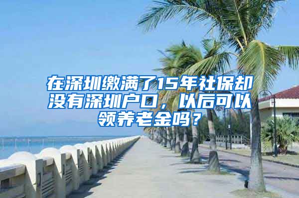 在深圳缴满了15年社保却没有深圳户口，以后可以领养老金吗？