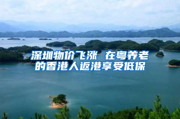 深圳物价飞涨 在粤养老的香港人返港享受低保