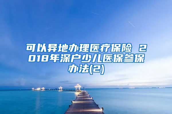 可以异地办理医疗保险 2018年深户少儿医保参保办法(2)
