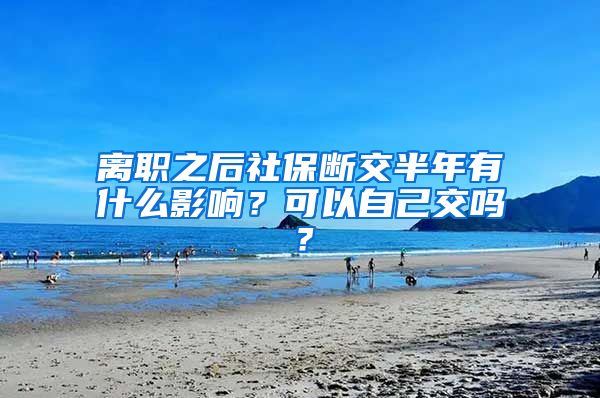 离职之后社保断交半年有什么影响？可以自己交吗？