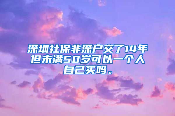 深圳社保非深户交了14年但未满50岁可以一个人自己买吗。