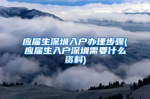 应届生深圳入户办理步骤(应届生入户深圳需要什么资料)