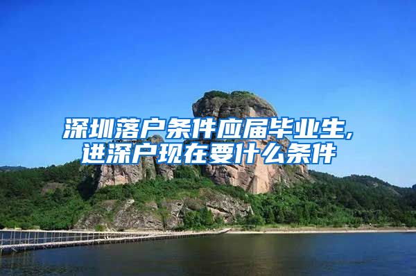 深圳落户条件应届毕业生,进深户现在要什么条件