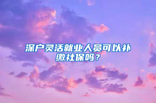 深户灵活就业人员可以补缴社保吗？