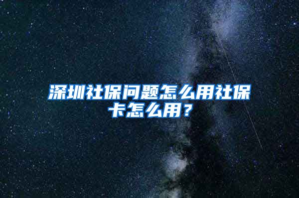 深圳社保问题怎么用社保卡怎么用？