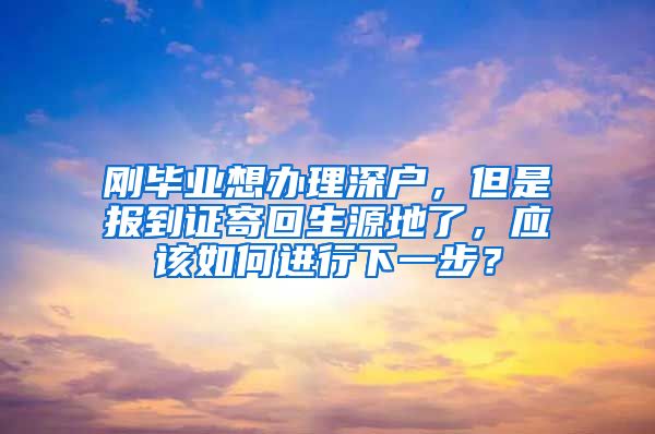 刚毕业想办理深户，但是报到证寄回生源地了，应该如何进行下一步？