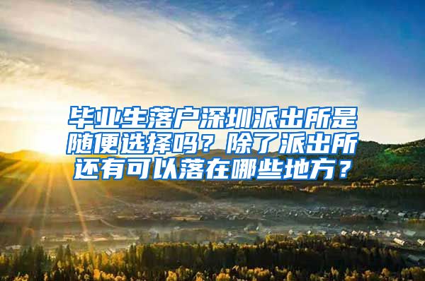毕业生落户深圳派出所是随便选择吗？除了派出所还有可以落在哪些地方？