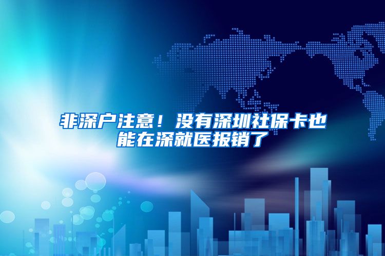 非深户注意！没有深圳社保卡也能在深就医报销了