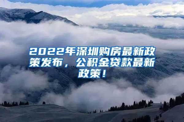 2022年深圳购房最新政策发布，公积金贷款最新政策！