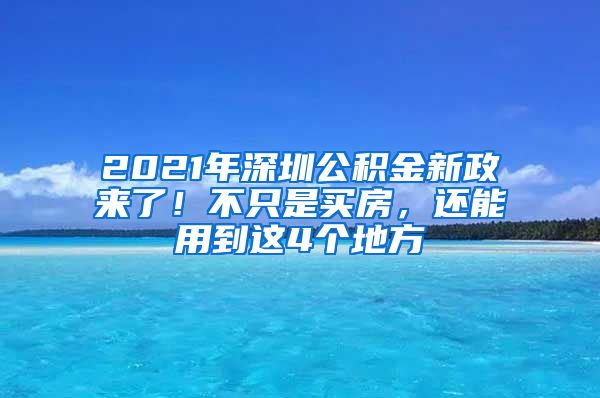 2021年深圳公积金新政来了！不只是买房，还能用到这4个地方