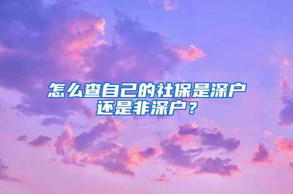怎么查自己的社保是深户还是非深户？