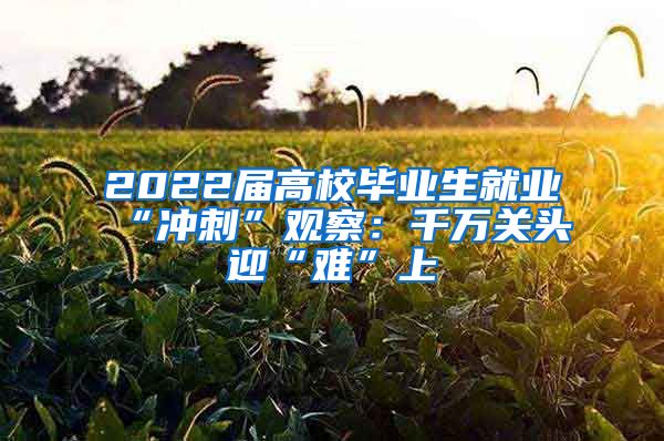 2022届高校毕业生就业“冲刺”观察：千万关头迎“难”上