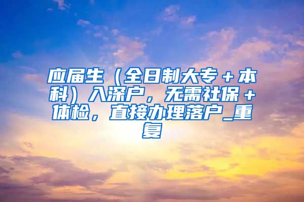 应届生（全日制大专＋本科）入深户，无需社保＋体检，直接办理落户_重复