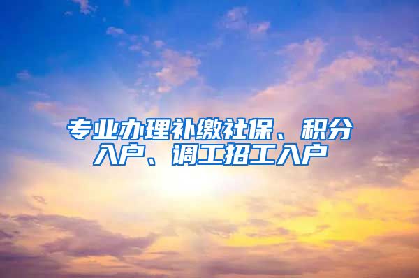 专业办理补缴社保、积分入户、调工招工入户