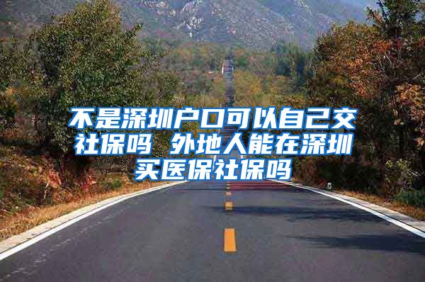 不是深圳户口可以自己交社保吗 外地人能在深圳买医保社保吗