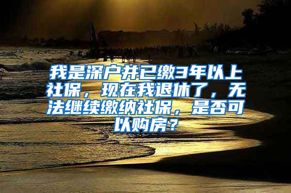 我是深户并已缴3年以上社保，现在我退休了，无法继续缴纳社保，是否可以购房？