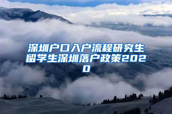 深圳户口入户流程研究生留学生深圳落户政策2020
