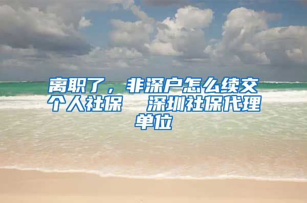 离职了，非深户怎么续交个人社保  深圳社保代理单位