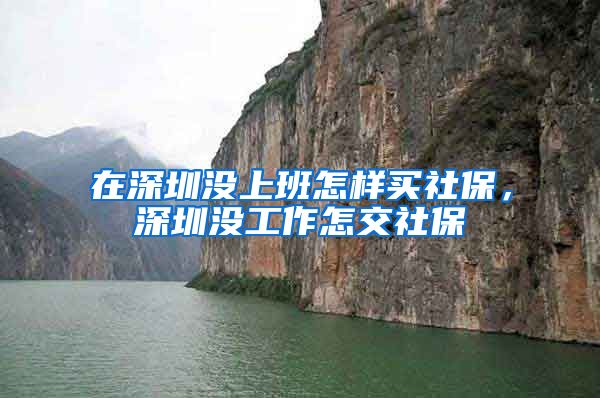 在深圳没上班怎样买社保，深圳没工作怎交社保