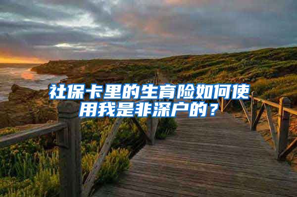 社保卡里的生育险如何使用我是非深户的？