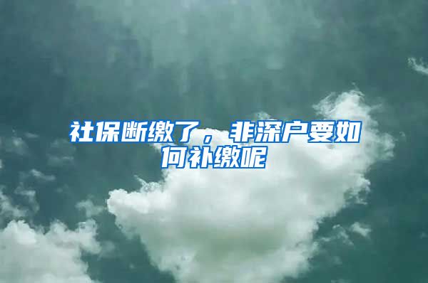 社保断缴了，非深户要如何补缴呢