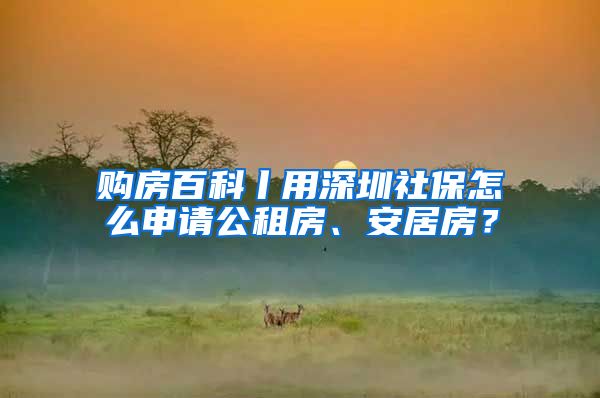 购房百科丨用深圳社保怎么申请公租房、安居房？