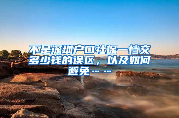 不是深圳户口社保一档交多少钱的误区，以及如何避免……