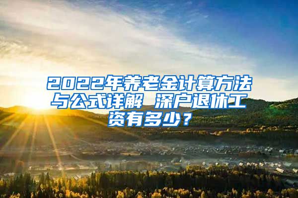 2022年养老金计算方法与公式详解 深户退休工资有多少？